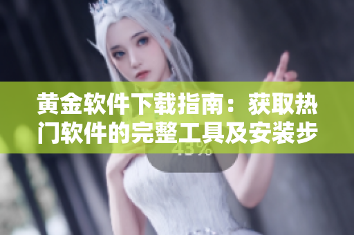 黄金软件下载指南：获取热门软件的完整工具及安装步骤