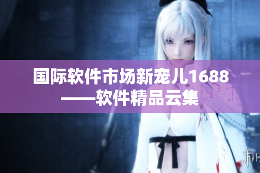 国际软件市场新宠儿1688——软件精品云集