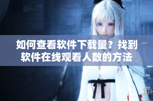 如何查看软件下载量？找到软件在线观看人数的方法