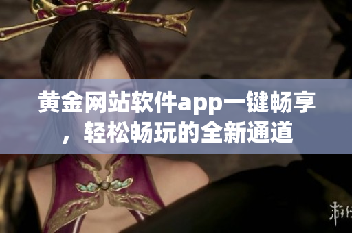 黄金网站软件app一键畅享，轻松畅玩的全新通道