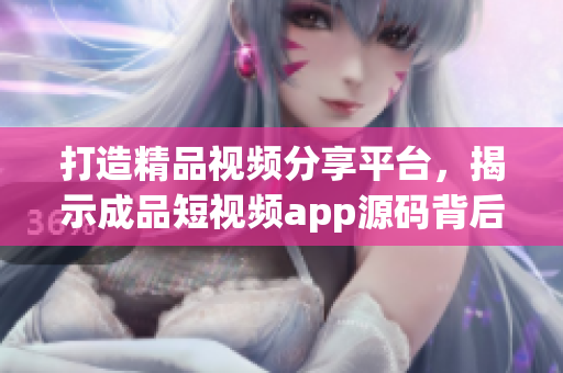 打造精品视频分享平台，揭示成品短视频app源码背后的卓越之处