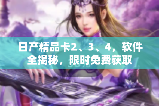日产精品卡2、3、4，软件全揭秘，限时免费获取