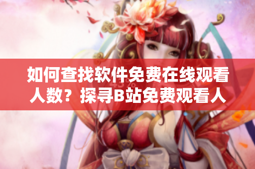 如何查找软件免费在线观看人数？探寻B站免费观看人数方法