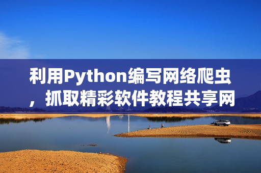 利用Python编写网络爬虫，抓取精彩软件教程共享网站文章