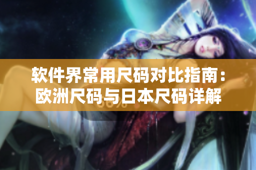 软件界常用尺码对比指南：欧洲尺码与日本尺码详解