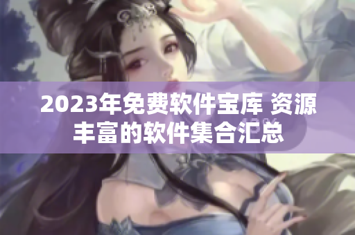 2023年免费软件宝库 资源丰富的软件集合汇总