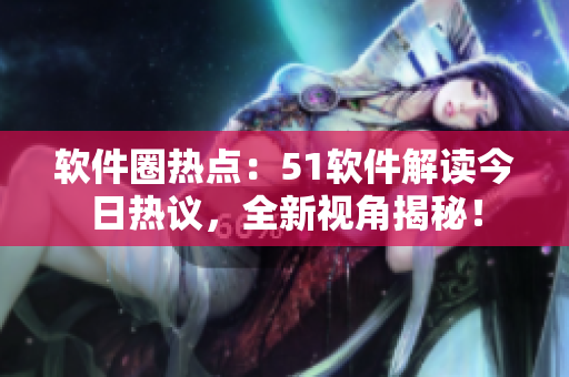 软件圈热点：51软件解读今日热议，全新视角揭秘！