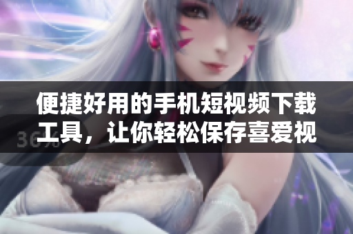 便捷好用的手机短视频下载工具，让你轻松保存喜爱视频