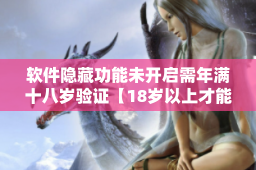 软件隐藏功能未开启需年满十八岁验证【18岁以上才能使用软件隐藏功能】
