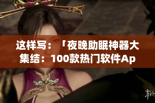 这样写：「夜晚助眠神器大集结：100款热门软件App推荐」