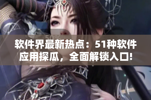 软件界最新热点：51种软件应用探瓜，全面解锁入口!