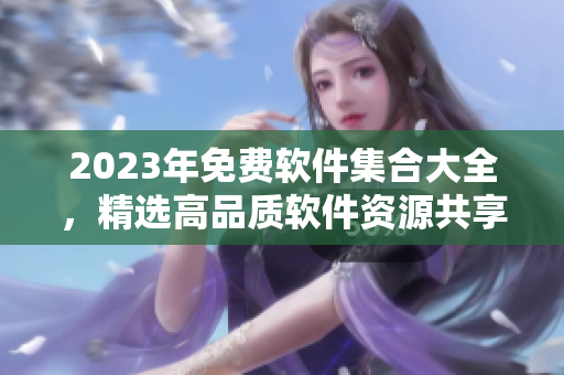 2023年免费软件集合大全，精选高品质软件资源共享