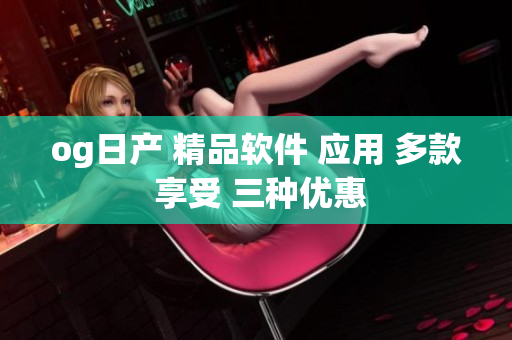 og日产 精品软件 应用 多款 享受 三种优惠