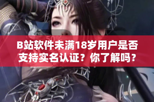 B站软件未满18岁用户是否支持实名认证？你了解吗？