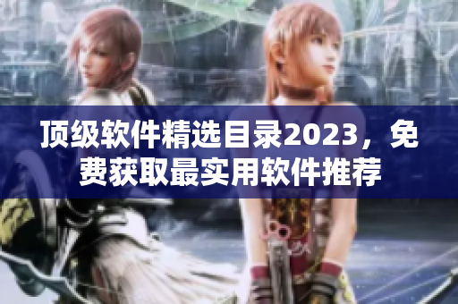 顶级软件精选目录2023，免费获取最实用软件推荐