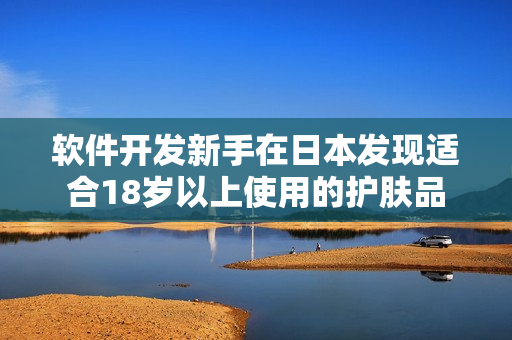 软件开发新手在日本发现适合18岁以上使用的护肤品