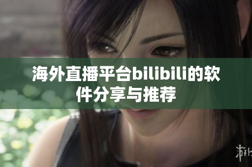 海外直播平台bilibili的软件分享与推荐