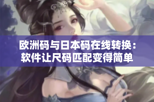 欧洲码与日本码在线转换：软件让尺码匹配变得简单