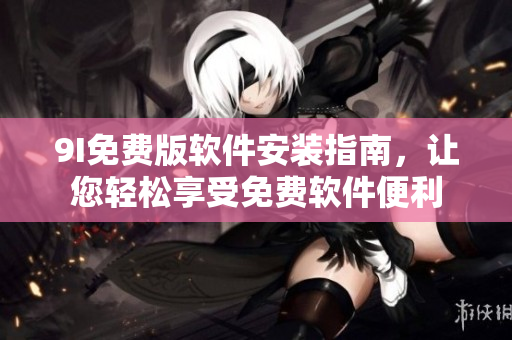 9I免费版软件安装指南，让您轻松享受免费软件便利