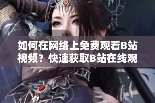 如何在网络上免费观看B站视频？快速获取B站在线观看人数方法！
