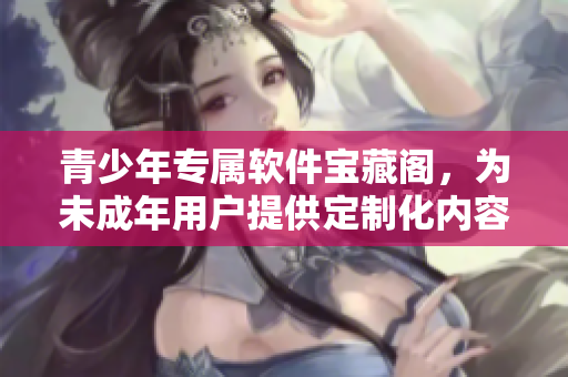青少年专属软件宝藏阁，为未成年用户提供定制化内容展示