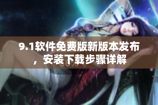 9.1软件免费版新版本发布，安装下载步骤详解