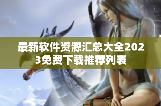 最新软件资源汇总大全2023免费下载推荐列表