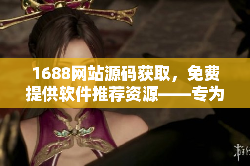 1688网站源码获取，免费提供软件推荐资源——专为软件爱好者定制