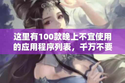 这里有100款晚上不宜使用的应用程序列表，千万不要错过!
