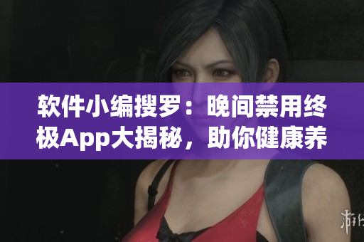 软件小编搜罗：晚间禁用终极App大揭秘，助你健康养成！