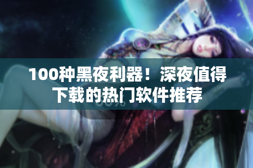 100种黑夜利器！深夜值得下载的热门软件推荐