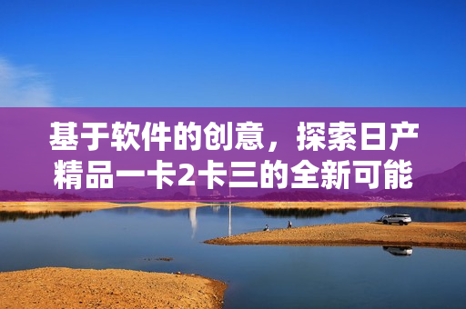 基于软件的创意，探索日产精品一卡2卡三的全新可能