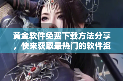 黄金软件免费下载方法分享，快来获取最热门的软件资源