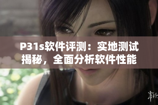 P31s软件评测：实地测试揭秘，全面分析软件性能