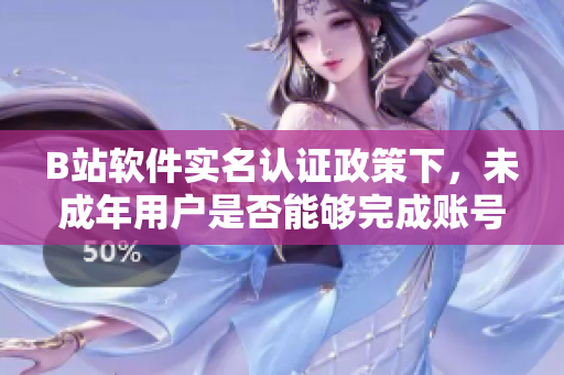 B站软件实名认证政策下，未成年用户是否能够完成账号认证？