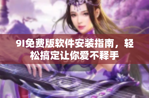 9I免费版软件安装指南，轻松搞定让你爱不释手