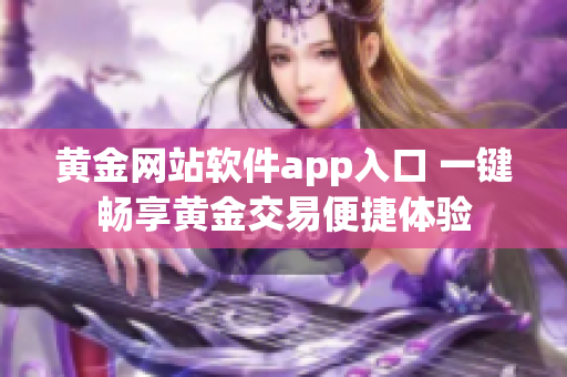 黄金网站软件app入口 一键畅享黄金交易便捷体验