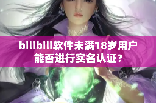 bilibili软件未满18岁用户能否进行实名认证？