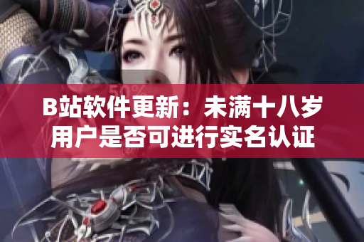B站软件更新：未满十八岁用户是否可进行实名认证