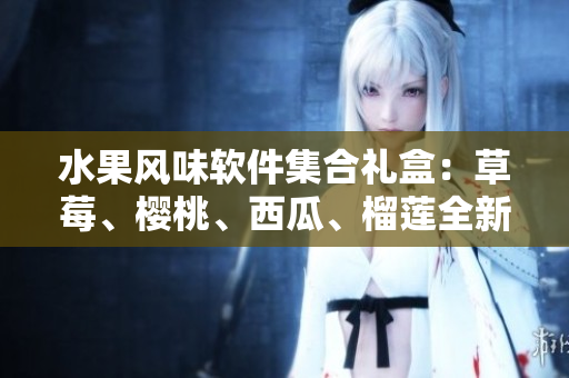 水果风味软件集合礼盒：草莓、樱桃、西瓜、榴莲全新包装 上市啦!