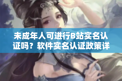 未成年人可进行B站实名认证吗？软件实名认证政策详解