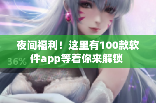 夜间福利！这里有100款软件app等着你来解锁 