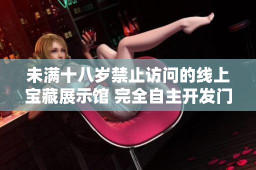 未满十八岁禁止访问的线上宝藏展示馆 完全自主开发门户网站
