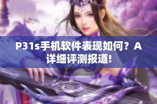 P31s手机软件表现如何？A详细评测报道!
