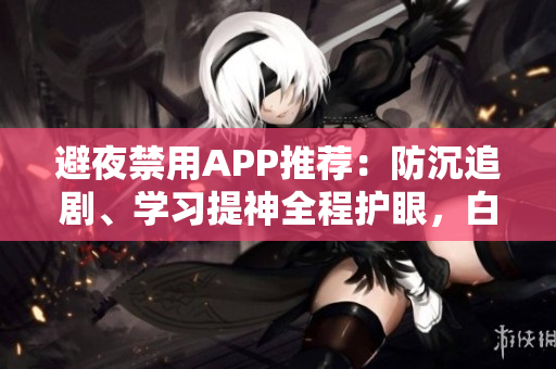 避夜禁用APP推荐：防沉追剧、学习提神全程护眼，白天指引更健康【图】