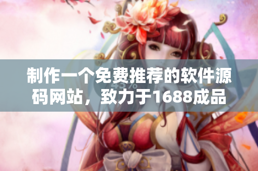 制作一个免费推荐的软件源码网站，致力于1688成品网站，源码免费获取