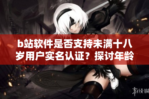 b站软件是否支持未满十八岁用户实名认证？探讨年龄限制下的认证机制