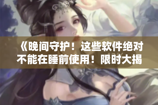 《晚间守护！这些软件绝对不能在睡前使用！限时大揭秘》