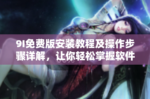 9I免费版安装教程及操作步骤详解，让你轻松掌握软件安装技巧