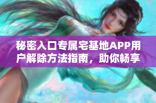 秘密入口专属宅基地APP用户解除方法指南，助你畅享软件服务